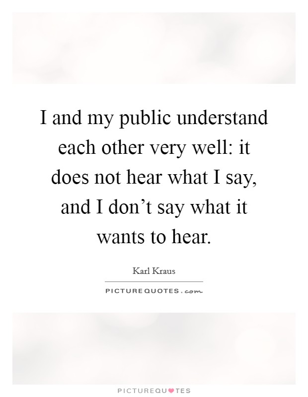 I and my public understand each other very well: it does not hear what I say, and I don't say what it wants to hear. Picture Quote #1