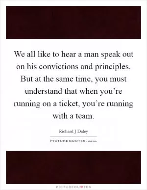 We all like to hear a man speak out on his convictions and principles. But at the same time, you must understand that when you’re running on a ticket, you’re running with a team Picture Quote #1