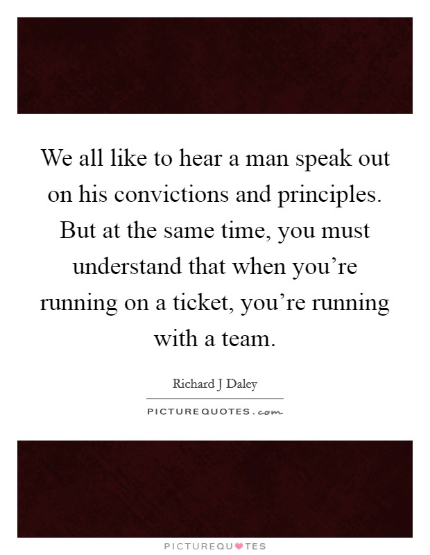 We all like to hear a man speak out on his convictions and principles. But at the same time, you must understand that when you're running on a ticket, you're running with a team. Picture Quote #1