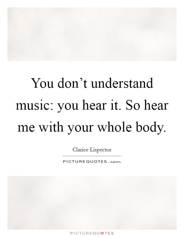 You don't understand music: you hear it. So hear me with your whole body. Picture Quote #1