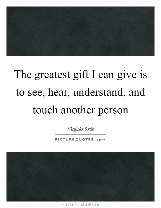 The greatest gift I can give is to see, hear, understand, and touch another person Picture Quote #1