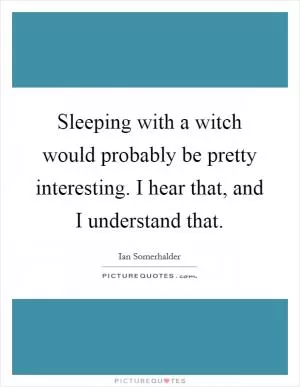 Sleeping with a witch would probably be pretty interesting. I hear that, and I understand that Picture Quote #1