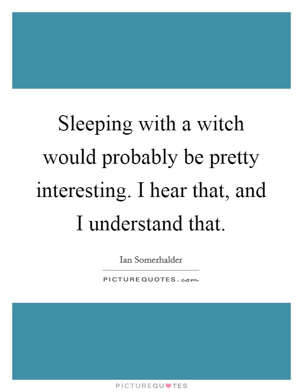 Sleeping with a witch would probably be pretty interesting. I hear that, and I understand that. Picture Quote #1