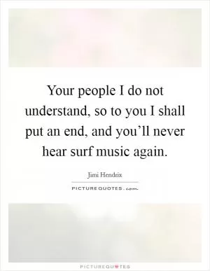 Your people I do not understand, so to you I shall put an end, and you’ll never hear surf music again Picture Quote #1