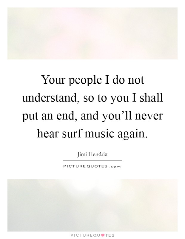 Your people I do not understand, so to you I shall put an end, and you'll never hear surf music again. Picture Quote #1
