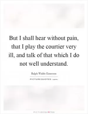 But I shall hear without pain, that I play the courtier very ill, and talk of that which I do not well understand Picture Quote #1