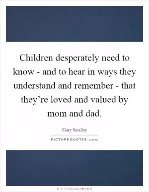 Children desperately need to know - and to hear in ways they understand and remember - that they’re loved and valued by mom and dad Picture Quote #1