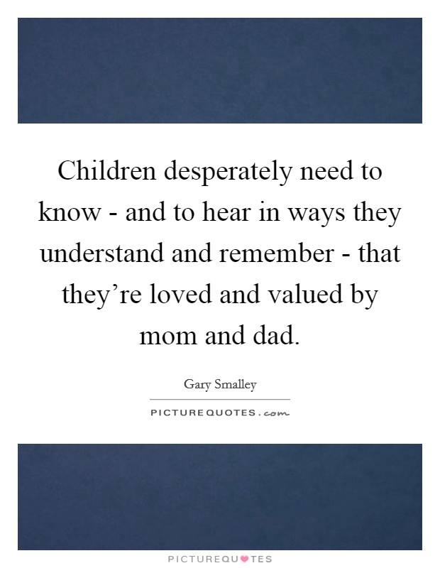 Children desperately need to know - and to hear in ways they understand and remember - that they're loved and valued by mom and dad. Picture Quote #1
