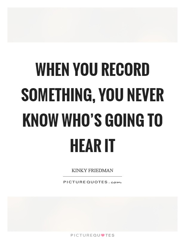 When you record something, you never know who's going to hear it Picture Quote #1