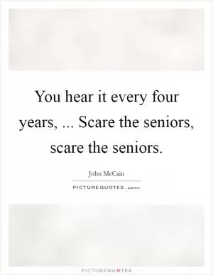You hear it every four years, ... Scare the seniors, scare the seniors Picture Quote #1