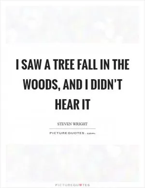 I saw a tree fall in the woods, and I didn’t hear it Picture Quote #1