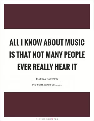 All I know about music is that not many people ever really hear it Picture Quote #1