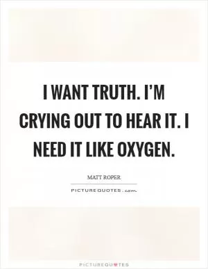 I want truth. I’m crying out to hear it. I need it like oxygen Picture Quote #1