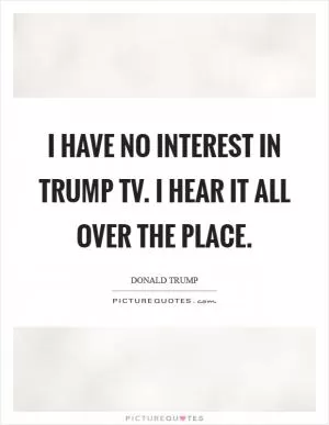 I have no interest in Trump TV. I hear it all over the place Picture Quote #1