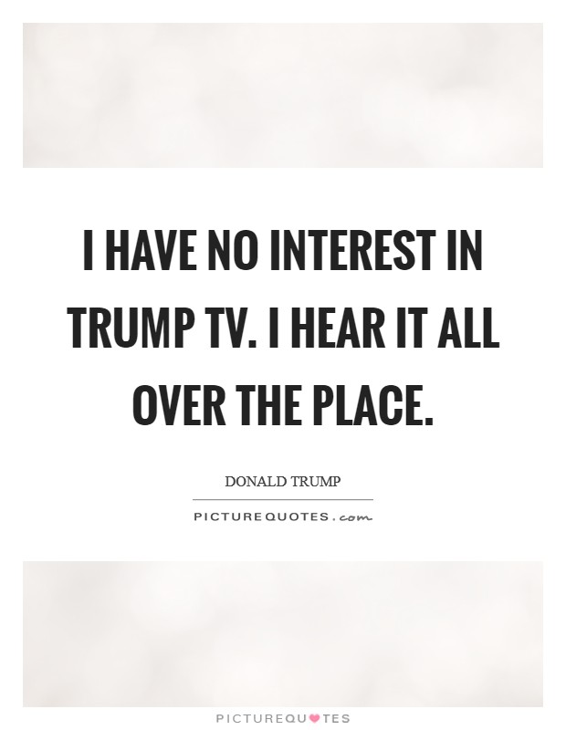 I have no interest in Trump TV. I hear it all over the place. Picture Quote #1