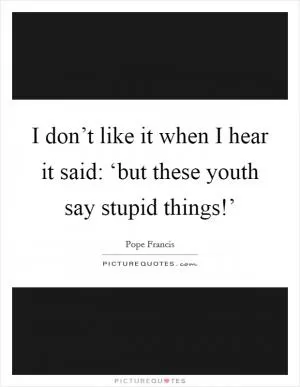 I don’t like it when I hear it said: ‘but these youth say stupid things!’ Picture Quote #1