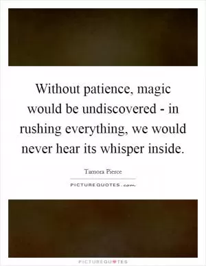 Without patience, magic would be undiscovered - in rushing everything, we would never hear its whisper inside Picture Quote #1