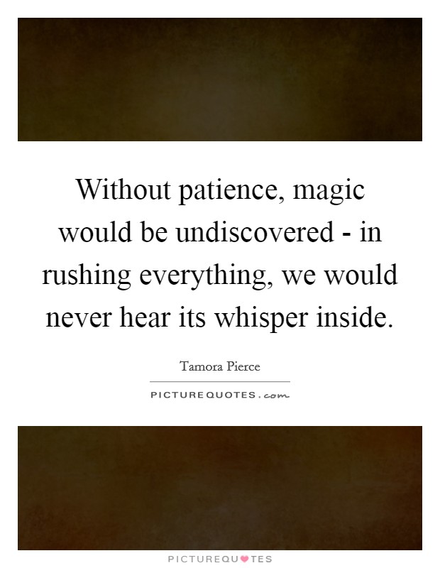 Without patience, magic would be undiscovered - in rushing everything, we would never hear its whisper inside. Picture Quote #1
