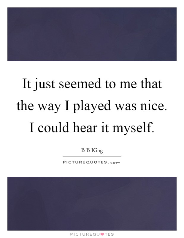 It just seemed to me that the way I played was nice. I could hear it myself. Picture Quote #1