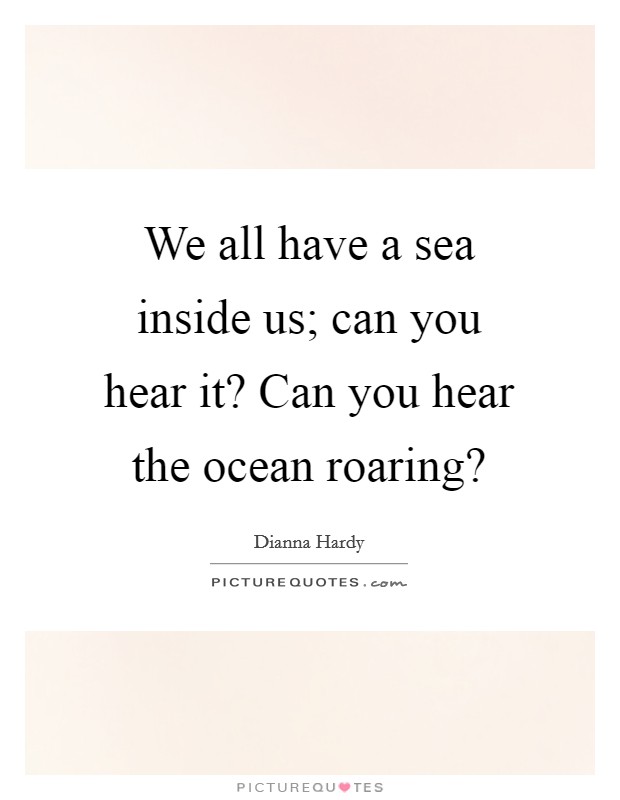 We all have a sea inside us; can you hear it? Can you hear the ocean roaring? Picture Quote #1
