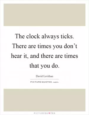 The clock always ticks. There are times you don’t hear it, and there are times that you do Picture Quote #1