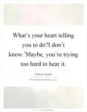 What’s your heart telling you to do?I don’t know.’Maybe, you’re trying too hard to hear it Picture Quote #1