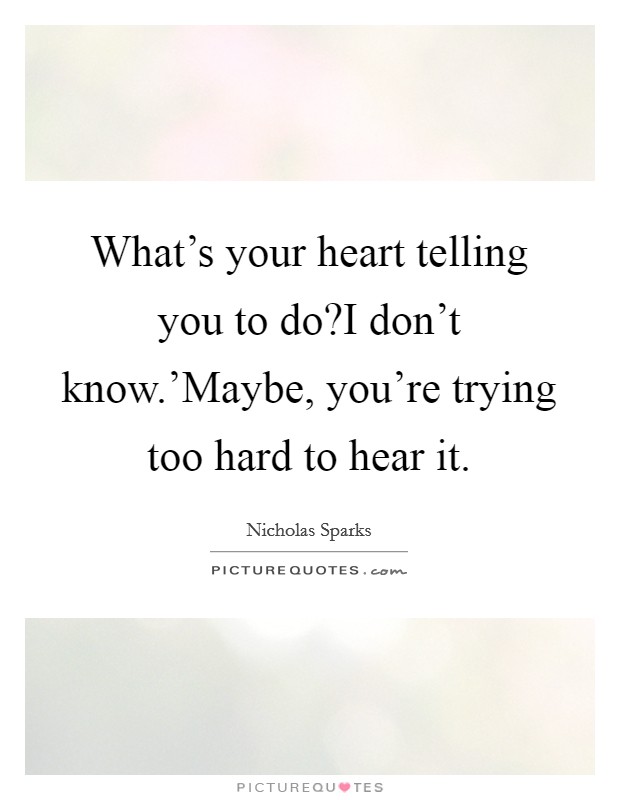 What's your heart telling you to do?I don't know.'Maybe, you're trying too hard to hear it. Picture Quote #1
