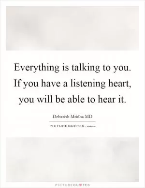 Everything is talking to you. If you have a listening heart, you will be able to hear it Picture Quote #1