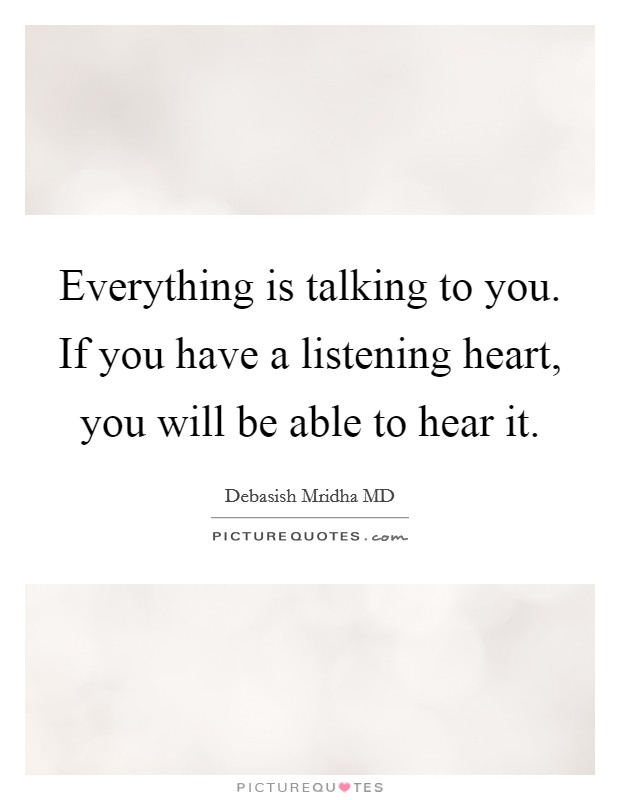 Everything is talking to you. If you have a listening heart, you will be able to hear it. Picture Quote #1