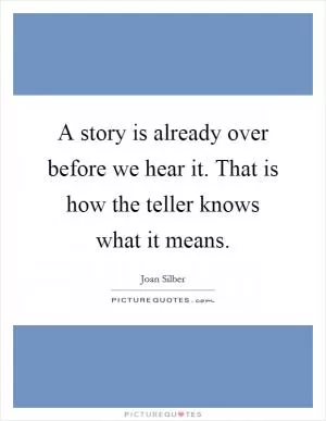 A story is already over before we hear it. That is how the teller knows what it means Picture Quote #1