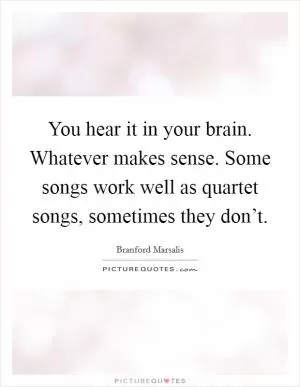 You hear it in your brain. Whatever makes sense. Some songs work well as quartet songs, sometimes they don’t Picture Quote #1