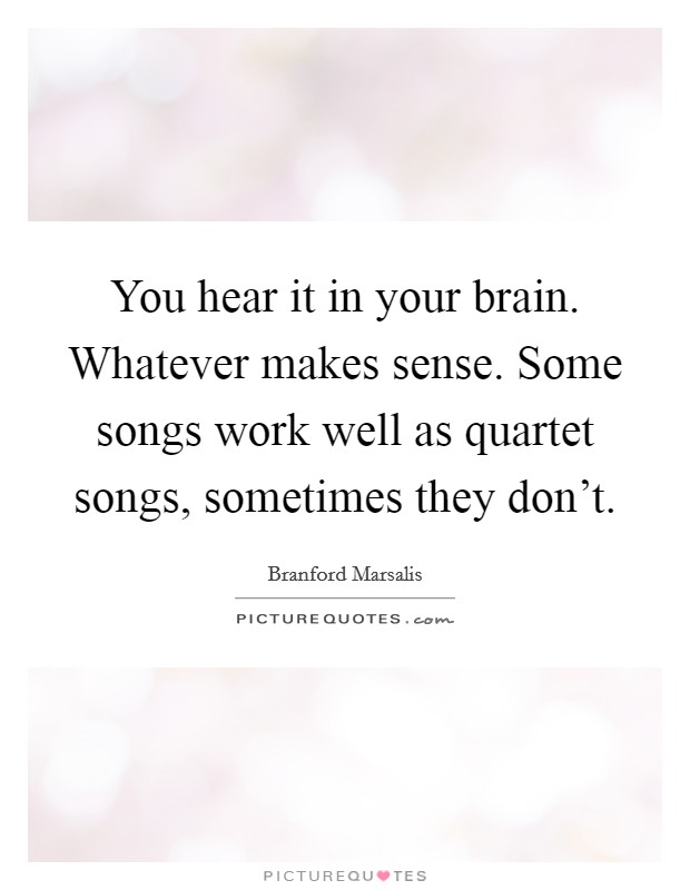 You hear it in your brain. Whatever makes sense. Some songs work well as quartet songs, sometimes they don't. Picture Quote #1