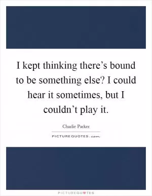 I kept thinking there’s bound to be something else? I could hear it sometimes, but I couldn’t play it Picture Quote #1