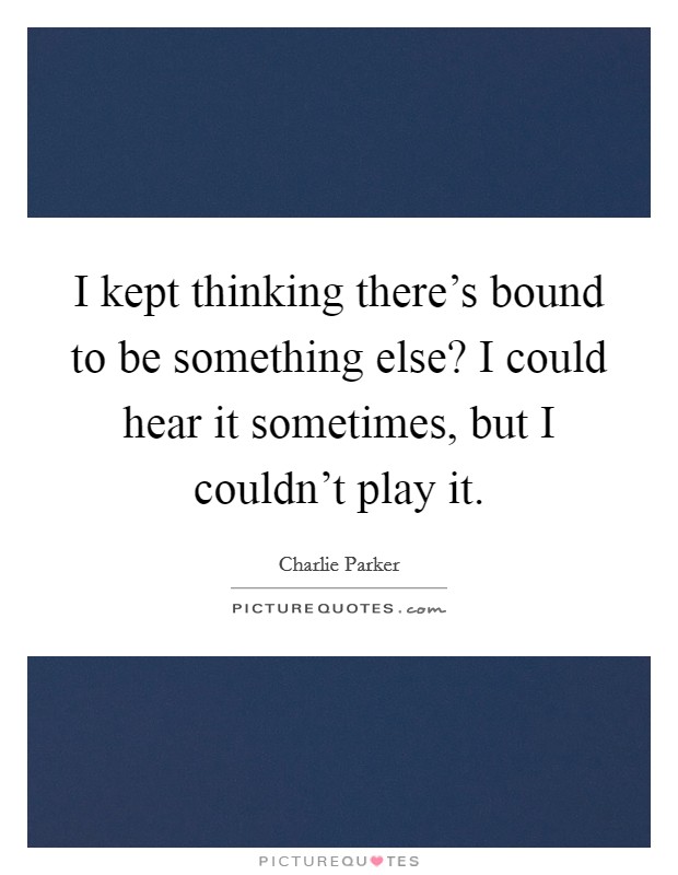 I kept thinking there's bound to be something else? I could hear it sometimes, but I couldn't play it. Picture Quote #1