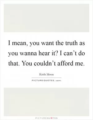 I mean, you want the truth as you wanna hear it? I can’t do that. You couldn’t afford me Picture Quote #1