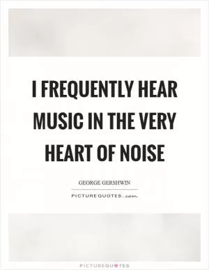 I frequently hear music in the very heart of noise Picture Quote #1