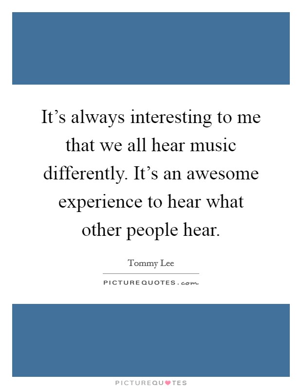 It's always interesting to me that we all hear music differently. It's an awesome experience to hear what other people hear. Picture Quote #1