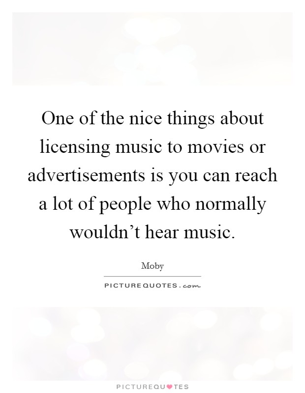 One of the nice things about licensing music to movies or advertisements is you can reach a lot of people who normally wouldn't hear music. Picture Quote #1
