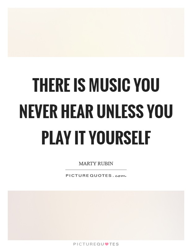 There is music you never hear unless you play it yourself Picture Quote #1
