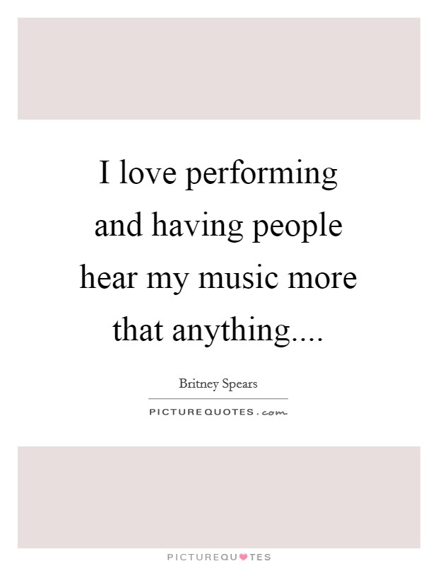 I love performing and having people hear my music more that anything.... Picture Quote #1