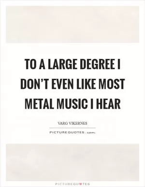 To a large degree I don’t even like most metal music I hear Picture Quote #1