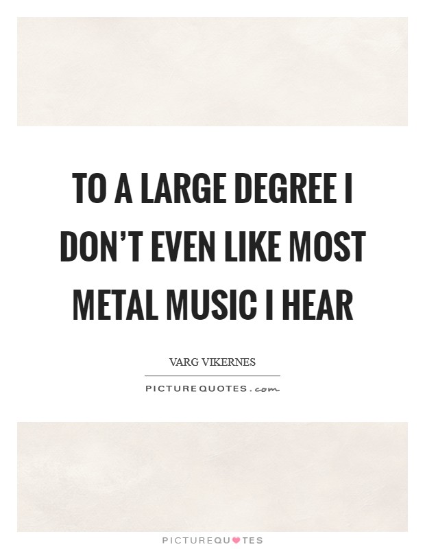 To a large degree I don't even like most metal music I hear Picture Quote #1