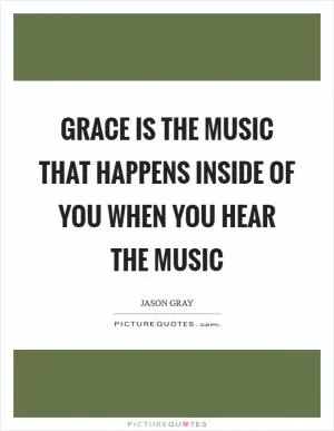 Grace is the music that happens inside of you when you hear the music Picture Quote #1