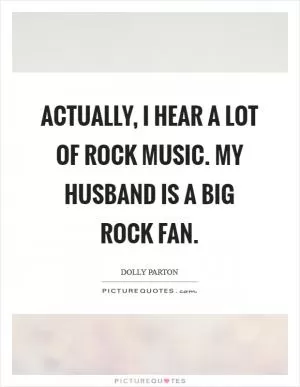 Actually, I hear a lot of rock music. My husband is a big rock fan Picture Quote #1