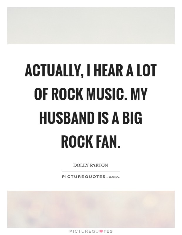 Actually, I hear a lot of rock music. My husband is a big rock fan. Picture Quote #1