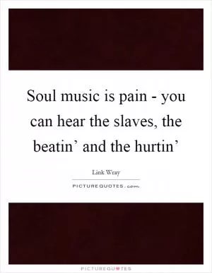Soul music is pain - you can hear the slaves, the beatin’ and the hurtin’ Picture Quote #1