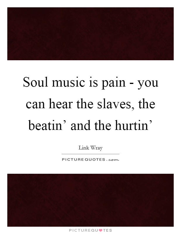 Soul music is pain - you can hear the slaves, the beatin' and the hurtin' Picture Quote #1