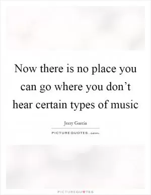 Now there is no place you can go where you don’t hear certain types of music Picture Quote #1