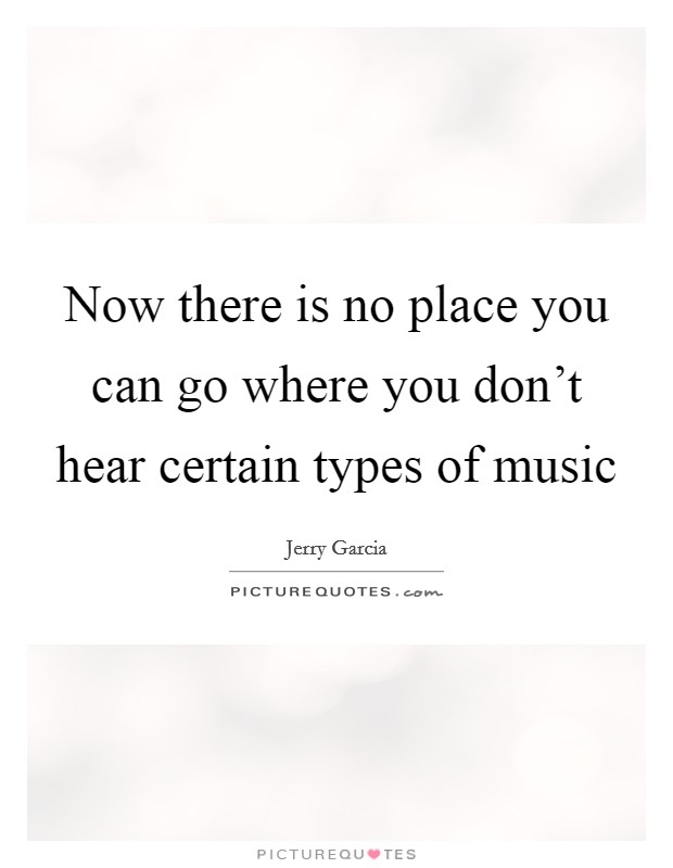 Now there is no place you can go where you don't hear certain types of music Picture Quote #1