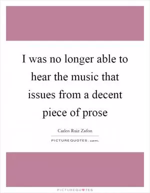 I was no longer able to hear the music that issues from a decent piece of prose Picture Quote #1
